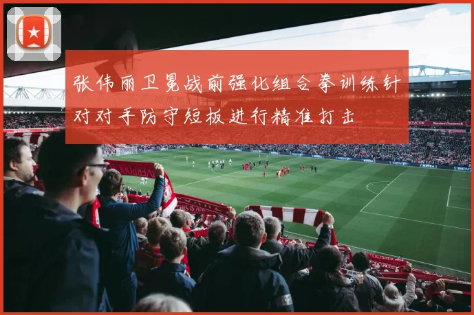 张伟丽卫冕战前强化组合拳训练针对对手防守短板进行精准打击