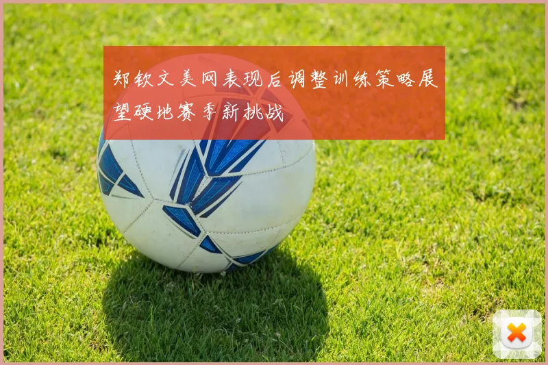 郑钦文美网表现后调整训练策略展望硬地赛季新挑战