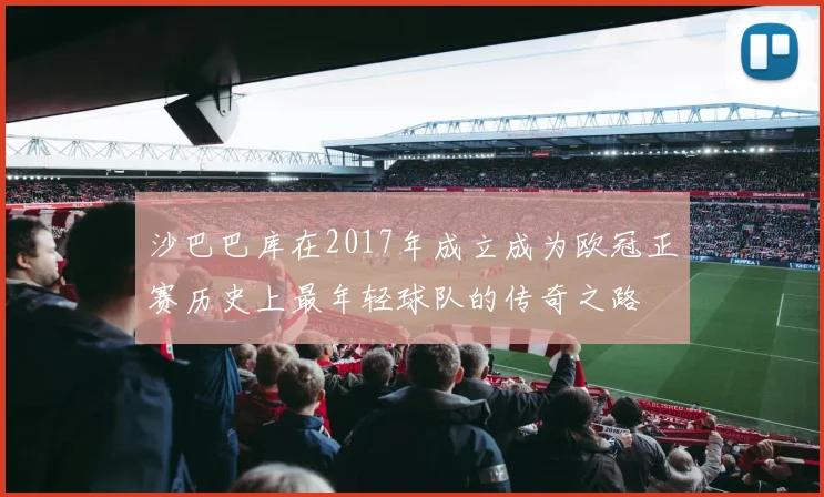 沙巴巴库在2017年成立成为欧冠正赛历史上最年轻球队的传奇之路