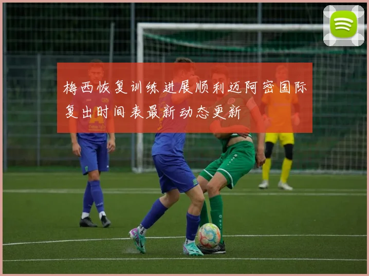 梅西恢复训练进展顺利迈阿密国际复出时间表最新动态更新