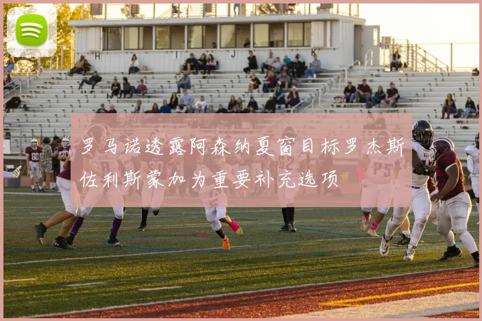 罗马诺透露阿森纳夏窗目标罗杰斯佐利斯蒙加为重要补充选项