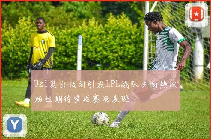 Uzi复出试训引发LPL战队去向热议粉丝期待重返赛场表现