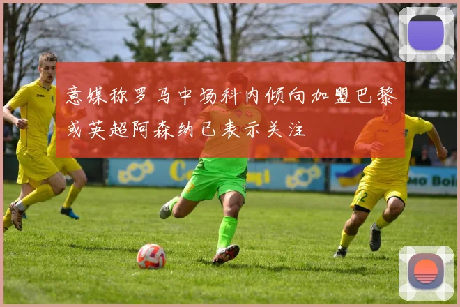 意媒称罗马中场科内倾向加盟巴黎或英超阿森纳已表示关注