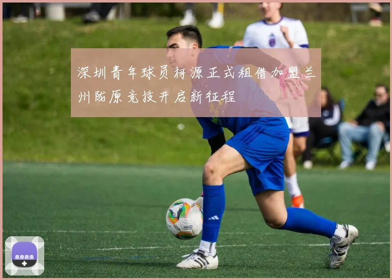 深圳青年球员柯源正式租借加盟兰州陇原竞技开启新征程