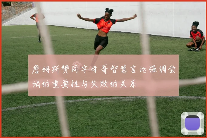 詹姆斯赞同字母哥智慧言论强调尝试的重要性与失败的关系