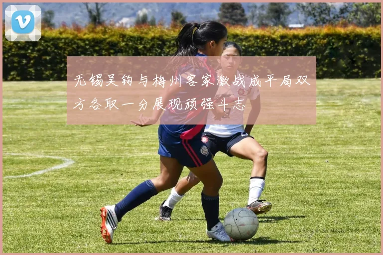 无锡吴钩与梅州客家激战成平局双方各取一分展现顽强斗志