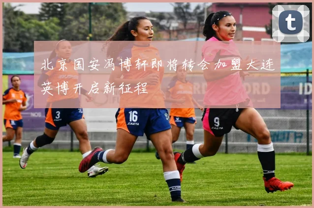 北京国安冯博轩即将转会加盟大连英博开启新征程