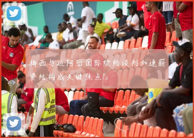 梅西与迈阿密国际续约谈判加速薪资结构成关键焦点
