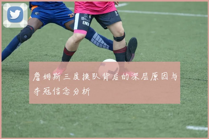 詹姆斯三度换队背后的深层原因与夺冠信念分析