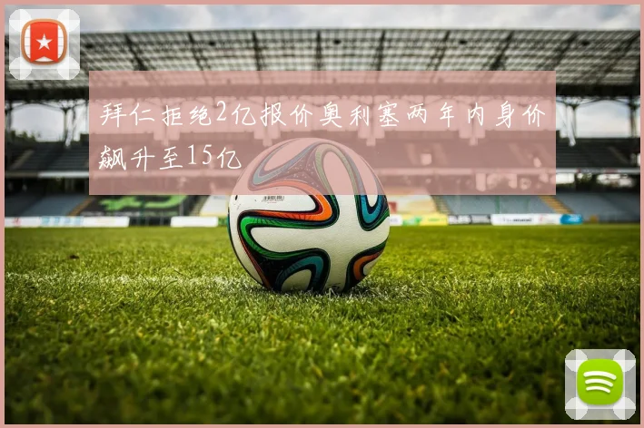 拜仁拒绝2亿报价奥利塞两年内身价飙升至15亿