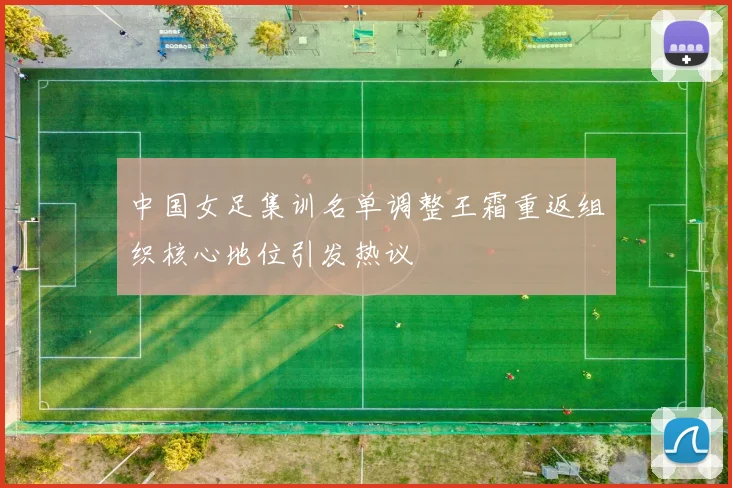 中国女足集训名单调整王霜重返组织核心地位引发热议