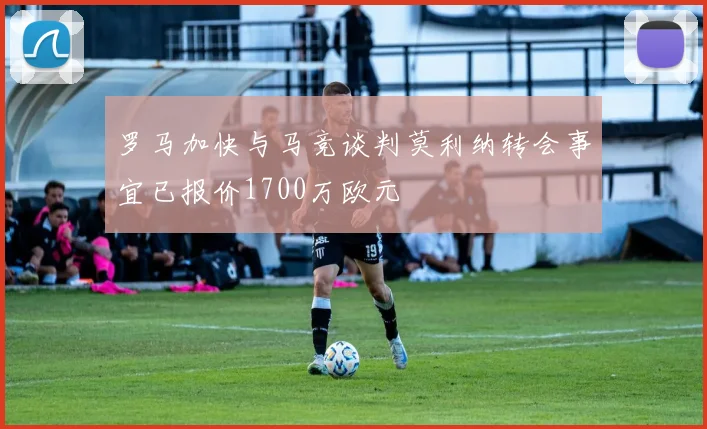 罗马加快与马竞谈判莫利纳转会事宜已报价1700万欧元