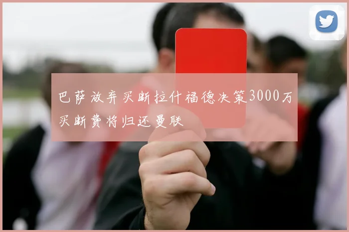 巴萨放弃买断拉什福德决策3000万买断费将归还曼联