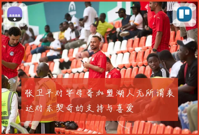 张卫平对字母哥加盟湖人无所谓表达对东契奇的支持与喜爱