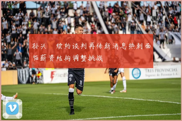 孙兴慜续约谈判再传新消息热刺面临薪资结构调整挑战