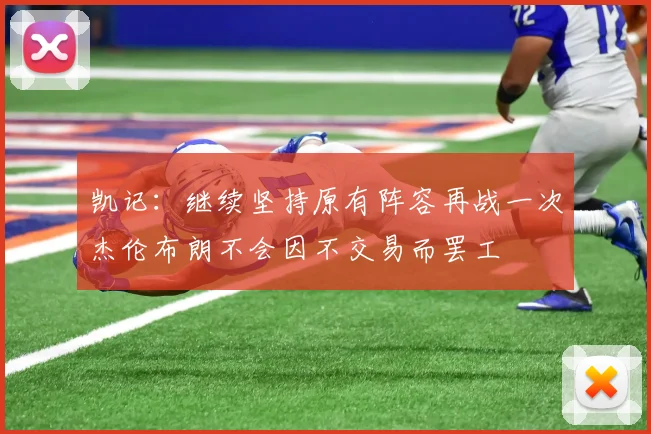 凯记：继续坚持原有阵容再战一次杰伦布朗不会因不交易而罢工
