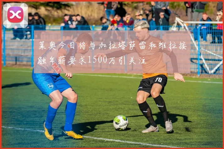 莱奥今日将与加拉塔萨雷和维拉接触年薪要求1500万引关注