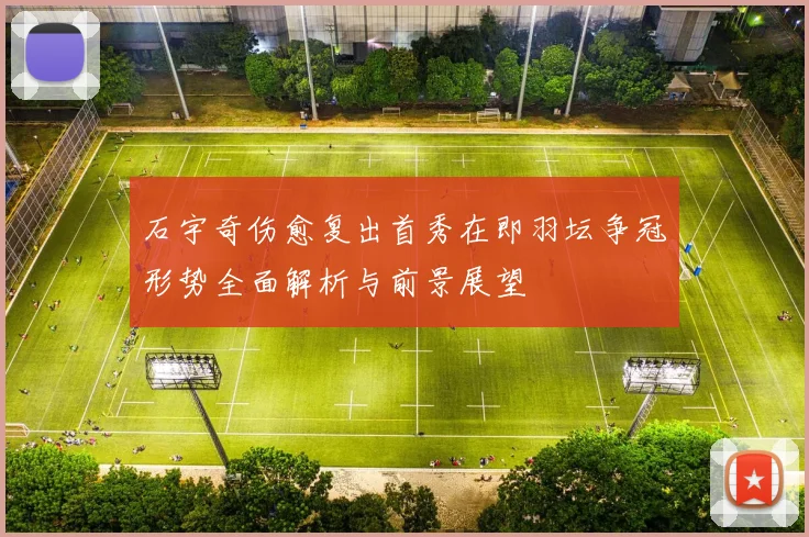 石宇奇伤愈复出首秀在即羽坛争冠形势全面解析与前景展望